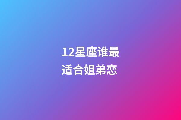 12星座谁最适合姐弟恋-第1张-星座运势-玄机派
