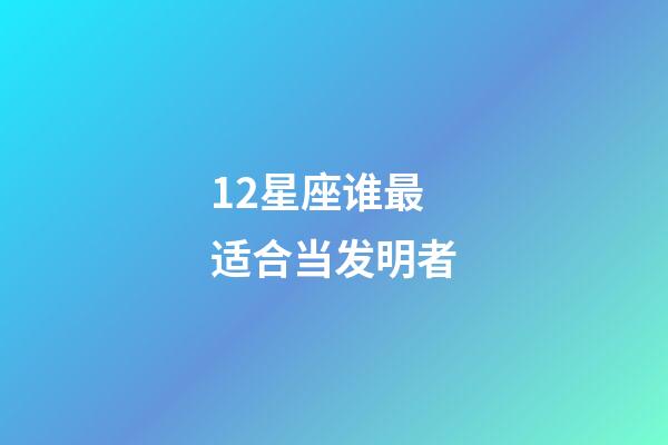 12星座谁最适合当发明者-第1张-星座运势-玄机派