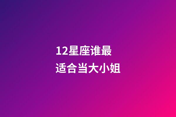 12星座谁最适合当大小姐-第1张-星座运势-玄机派