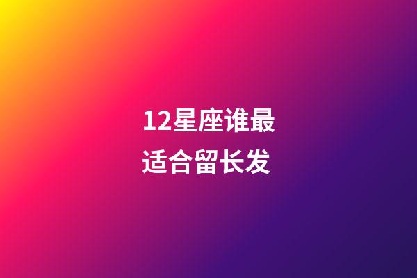 12星座谁最适合留长发-第1张-星座运势-玄机派