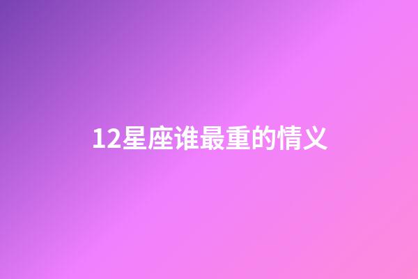 12星座谁最重的情义-第1张-星座运势-玄机派