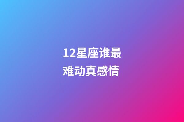 12星座谁最难动真感情-第1张-星座运势-玄机派