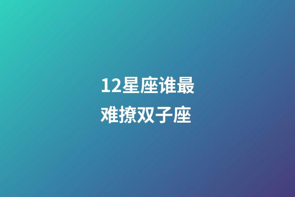 12星座谁最难撩双子座-第1张-星座运势-玄机派