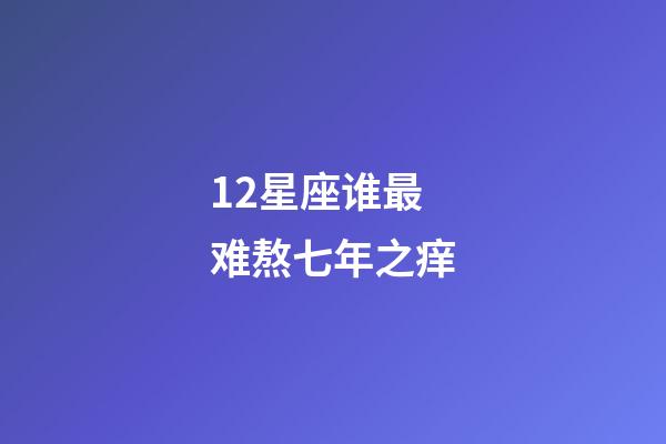 12星座谁最难熬七年之痒-第1张-星座运势-玄机派