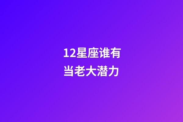 12星座谁有当老大潜力-第1张-星座运势-玄机派
