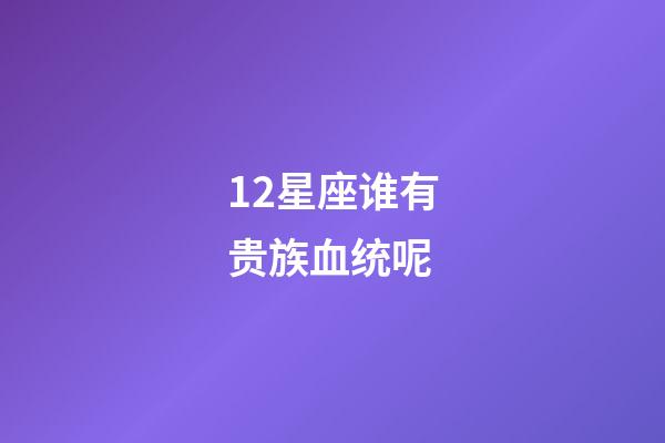 12星座谁有贵族血统呢-第1张-星座运势-玄机派