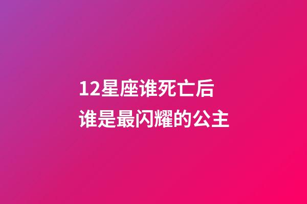 12星座谁死亡后谁是最闪耀的公主-第1张-星座运势-玄机派