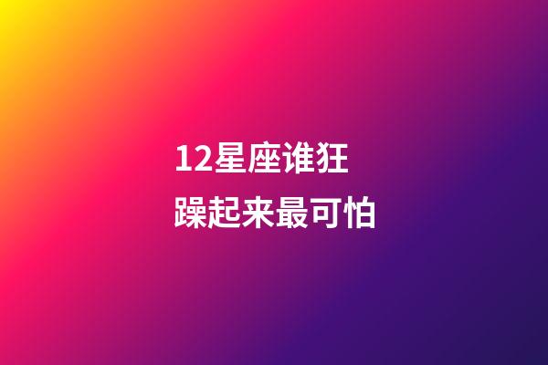 12星座谁狂躁起来最可怕-第1张-星座运势-玄机派