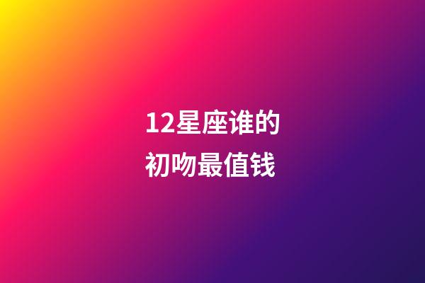 12星座谁的初吻最值钱-第1张-星座运势-玄机派