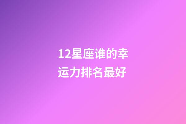 12星座谁的幸运力排名最好-第1张-星座运势-玄机派