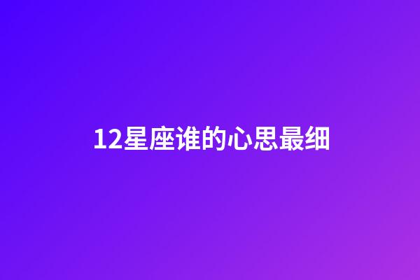12星座谁的心思最细-第1张-星座运势-玄机派
