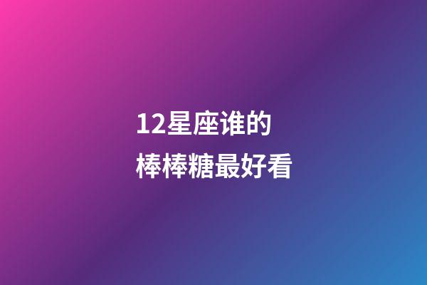 12星座谁的棒棒糖最好看-第1张-星座运势-玄机派