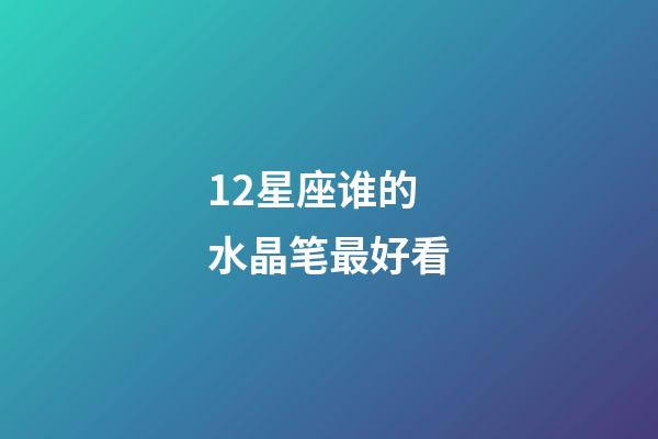 12星座谁的水晶笔最好看-第1张-星座运势-玄机派