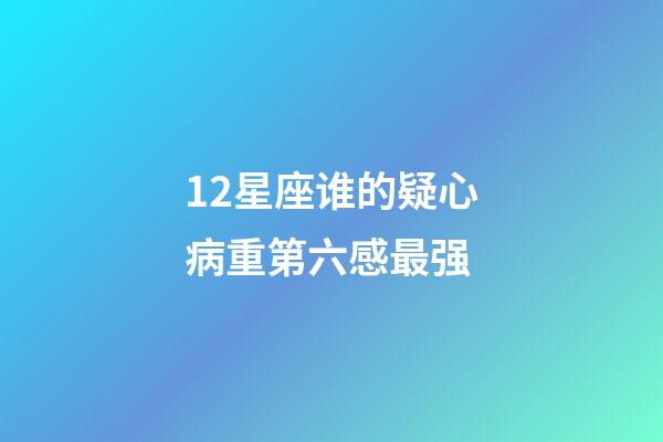 12星座谁的疑心病重第六感最强-第1张-星座运势-玄机派