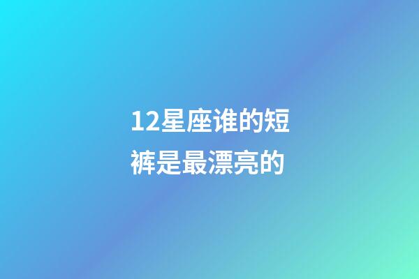 12星座谁的短裤是最漂亮的-第1张-星座运势-玄机派