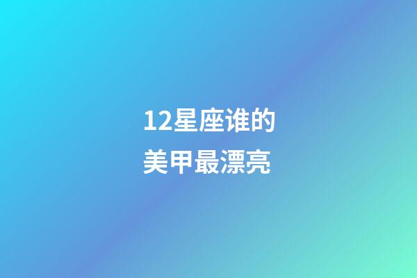 12星座谁的美甲最漂亮-第1张-星座运势-玄机派