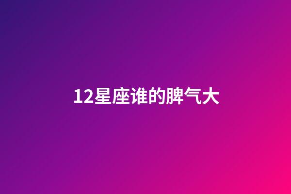 12星座谁的脾气大-第1张-星座运势-玄机派