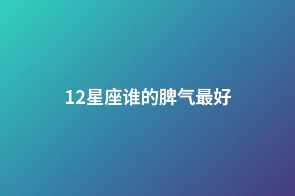 12星座谁的脾气最好-第1张-星座运势-玄机派