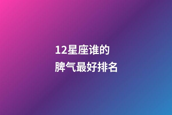 12星座谁的脾气最好排名-第1张-星座运势-玄机派