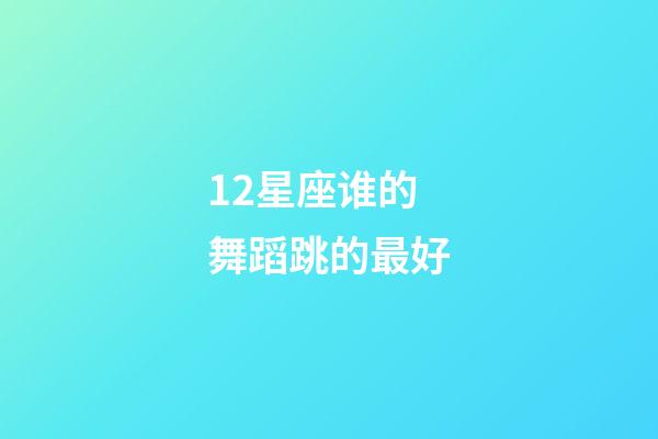 12星座谁的舞蹈跳的最好-第1张-星座运势-玄机派