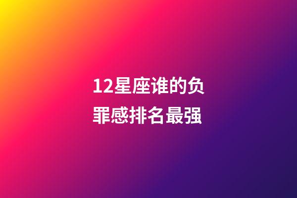 12星座谁的负罪感排名最强-第1张-星座运势-玄机派