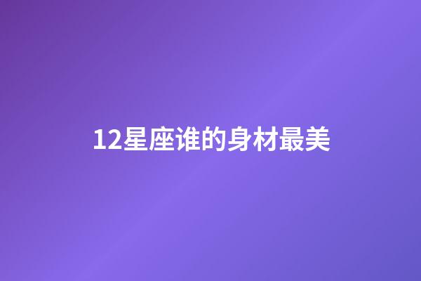 12星座谁的身材最美（12星座谁的身材最好看）-第1张-星座运势-玄机派
