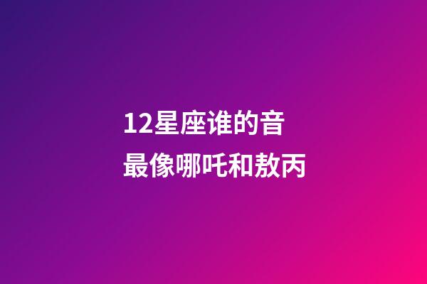12星座谁的音最像哪吒和敖丙-第1张-星座运势-玄机派