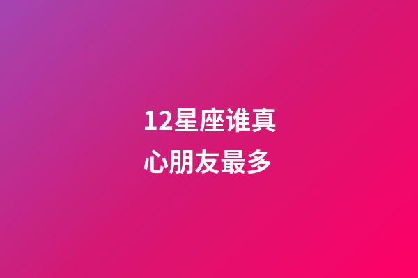 12星座谁真心朋友最多-第1张-星座运势-玄机派