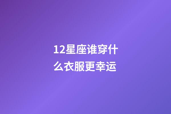 12星座谁穿什么衣服更幸运-第1张-星座运势-玄机派