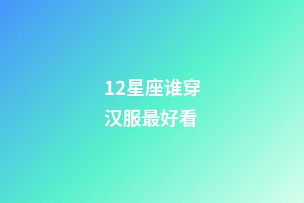 12星座谁穿汉服最好看-第1张-星座运势-玄机派