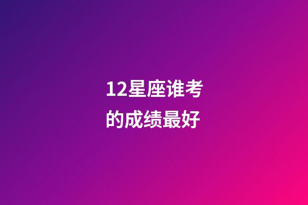 12星座谁考的成绩最好-第1张-星座运势-玄机派