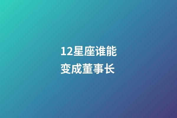 12星座谁能变成董事长-第1张-星座运势-玄机派