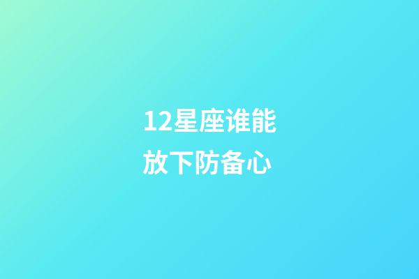 12星座谁能放下防备心-第1张-星座运势-玄机派