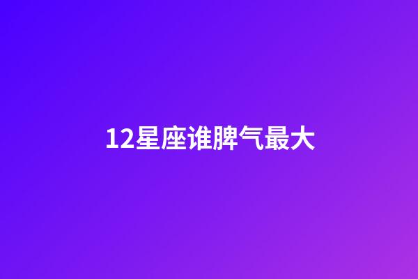 12星座谁脾气最大-第1张-星座运势-玄机派