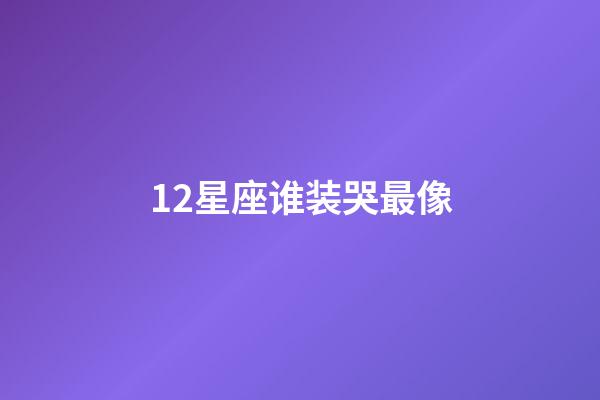 12星座谁装哭最像-第1张-星座运势-玄机派