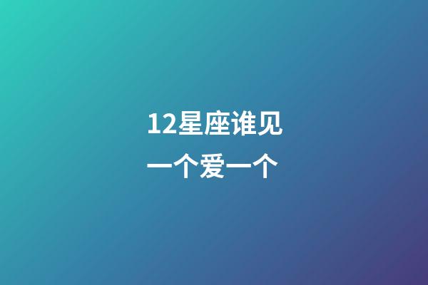 12星座谁见一个爱一个-第1张-星座运势-玄机派