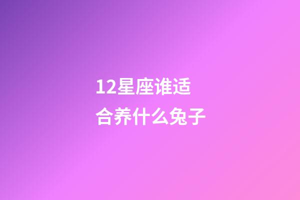 12星座谁适合养什么兔子-第1张-星座运势-玄机派