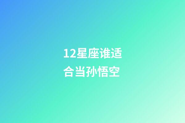 12星座谁适合当孙悟空-第1张-星座运势-玄机派