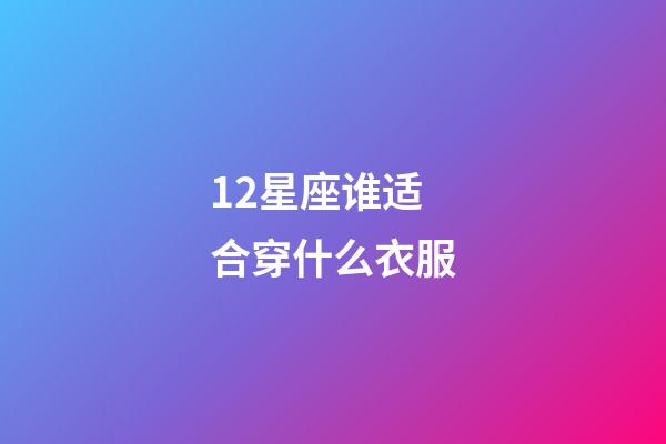 12星座谁适合穿什么衣服-第1张-星座运势-玄机派