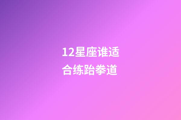 12星座谁适合练跆拳道-第1张-星座运势-玄机派