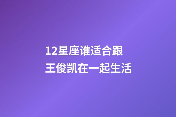 12星座谁适合跟王俊凯在一起生活-第1张-星座运势-玄机派