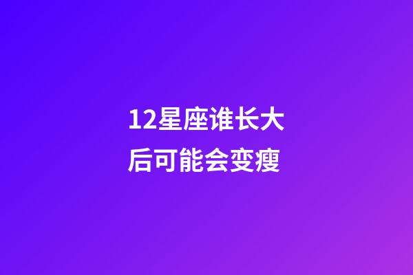 12星座谁长大后可能会变瘦-第1张-星座运势-玄机派
