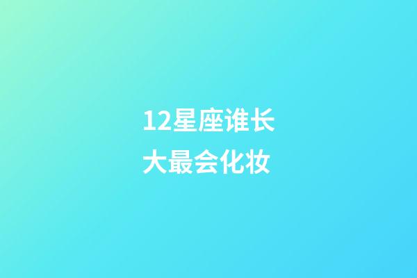 12星座谁长大最会化妆-第1张-星座运势-玄机派