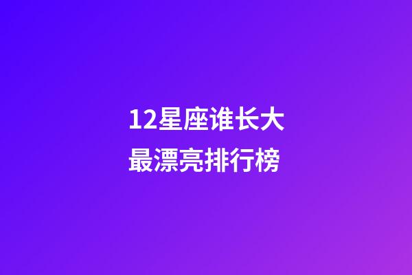 12星座谁长大最漂亮排行榜-第1张-星座运势-玄机派