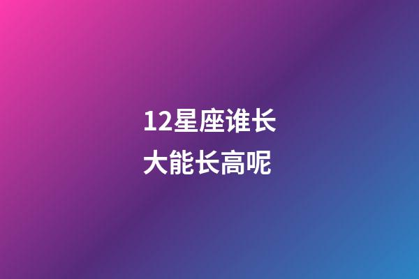 12星座谁长大能长高呢-第1张-星座运势-玄机派