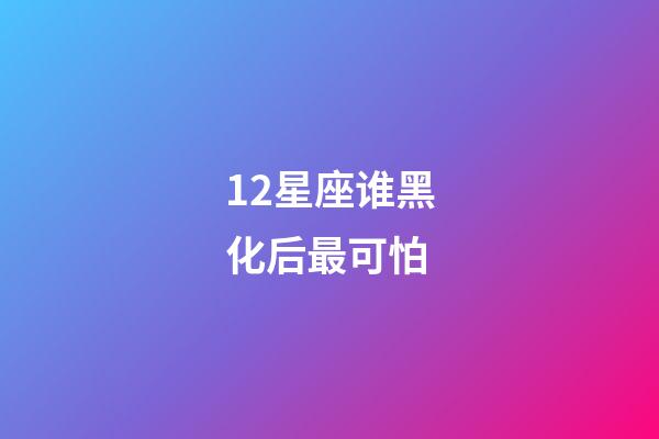 12星座谁黑化后最可怕-第1张-星座运势-玄机派