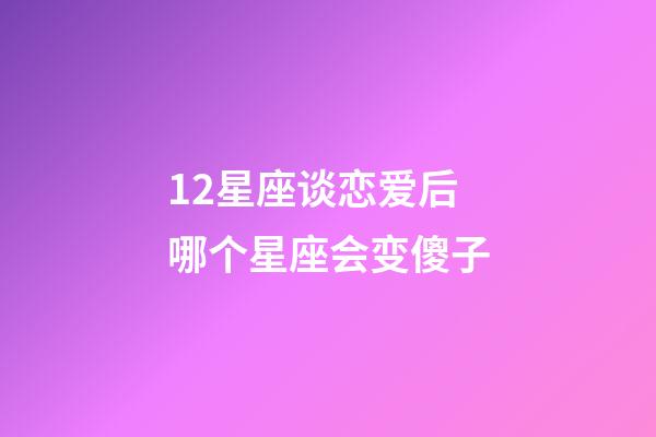 12星座谈恋爱后哪个星座会变傻子-第1张-星座运势-玄机派