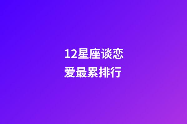12星座谈恋爱最累排行-第1张-星座运势-玄机派