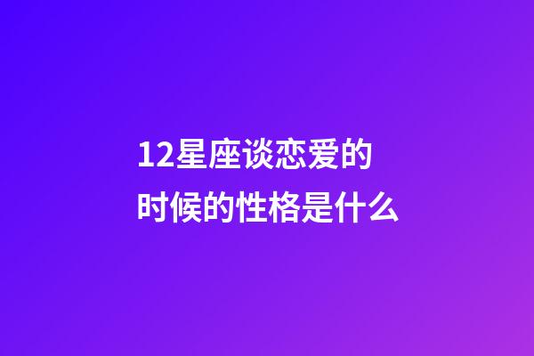 12星座谈恋爱的时候的性格是什么-第1张-星座运势-玄机派