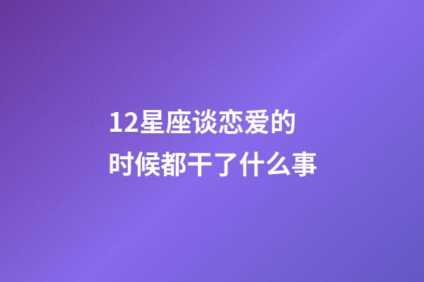 12星座谈恋爱的时候都干了什么事-第1张-星座运势-玄机派
